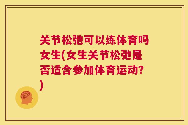 关节松弛可以练体育吗女生(女生关节松弛是否适合参加体育运动?)