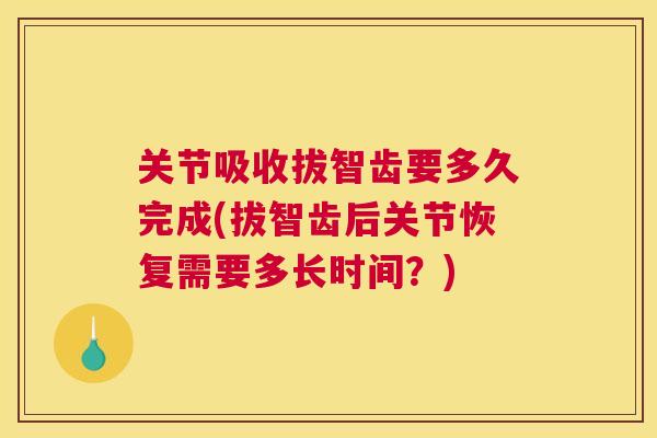 关节吸收拔智齿要多久完成(拔智齿后关节恢复需要多长时间?)