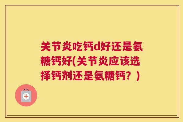 吃钙d好还是氨糖钙好(应该选择钙剂还是氨糖钙?) 吃钙d好还是氨糖钙好(应该选择钙剂还是氨糖钙?)
