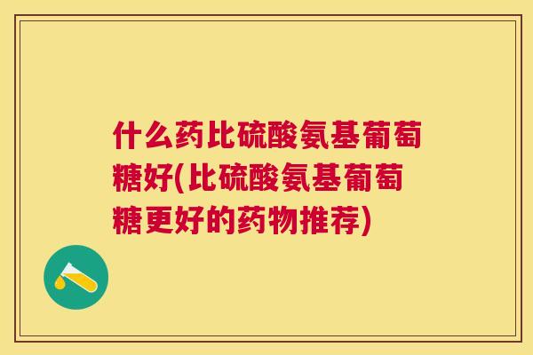 什么药比硫酸氨基葡萄糖好(比硫酸氨基葡萄糖更好的药物推荐)