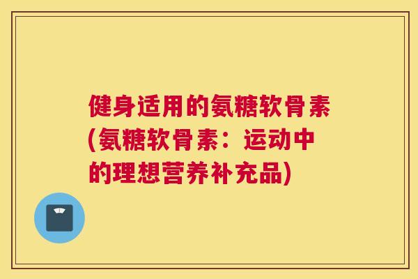 健身适用的氨糖软骨素(氨糖软骨素:运动中的理想营养补充品)