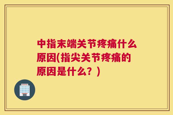中指末端关节疼痛什么原因(指尖关节疼痛的原因是什么?)