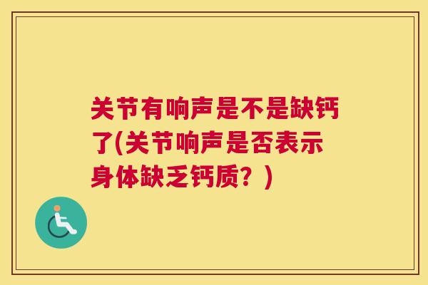 关节有响声是不是缺钙了(关节响声是否表示身体缺乏钙质?)