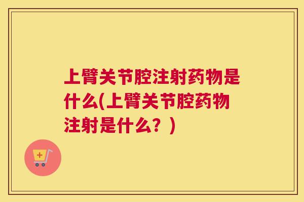 上臂关节腔注射药物是什么(上臂关节腔药物注射是什么?)