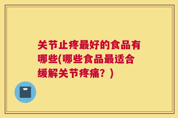 关节止疼好的食品有哪些(哪些食品适合缓解关节？)