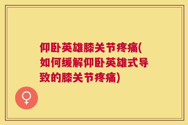 仰卧英雄膝关节疼痛(如何缓解仰卧英雄式导致的膝关节疼痛)