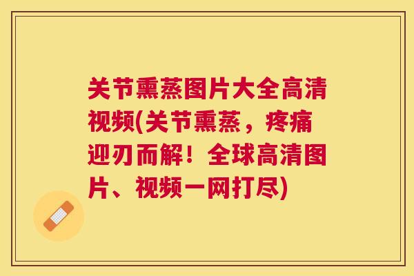 关节熏蒸图片大全高清视频(关节熏蒸，疼痛迎刃而解！全球高清图片、视频一网打尽)