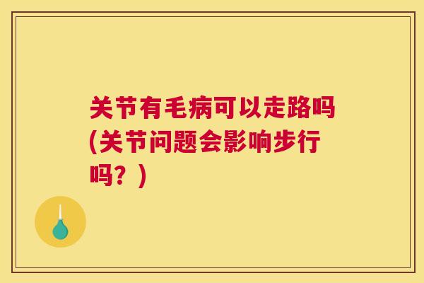 关节有毛可以走路吗(关节问题会影响步行吗?) 关节有毛可以走路吗(关节问题会影响步行吗?)
