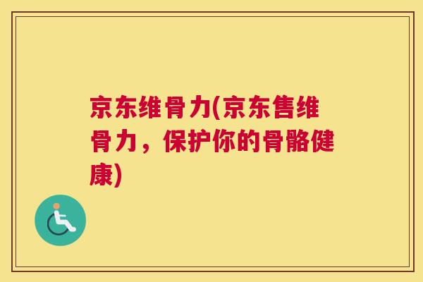 京东维骨力(京东售维骨力,保护你的骨骼健康)