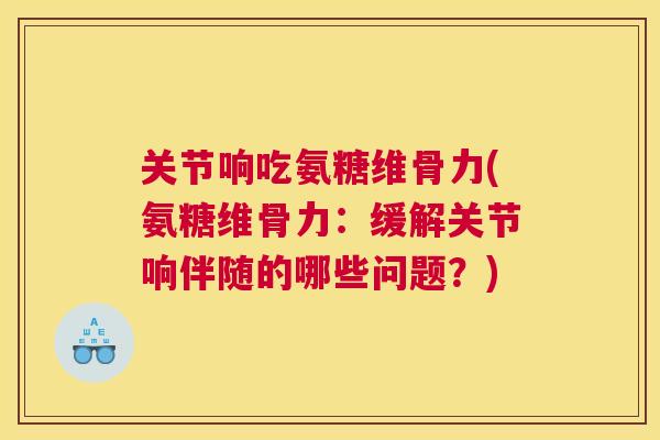 关节响吃氨糖维骨力(氨糖维骨力:缓解关节响伴随的哪些问题?)