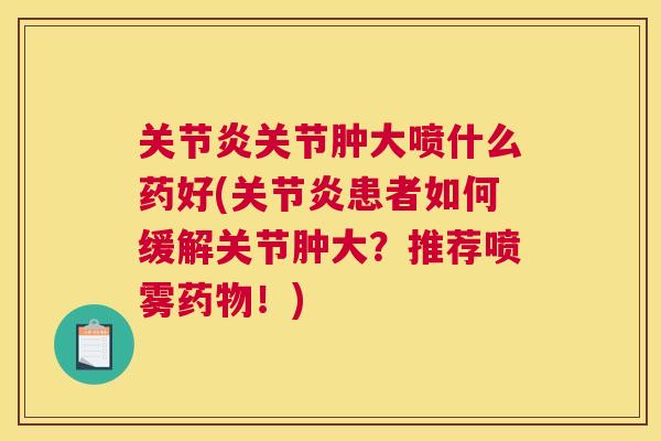关节肿大喷什么药好(患者如何缓解关节肿大?推荐喷雾!) 关节肿大喷什么药好(患者如何缓解关节肿大?推荐喷雾!)