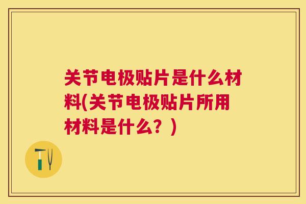 关节电极贴片是什么材料(关节电极贴片所用材料是什么?) 关节电极贴片是什么材料(关节电极贴片所用材料是什么?)