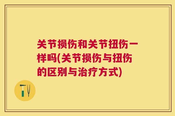 关节损伤和关节扭伤一样吗(关节损伤与扭伤的区别与治疗方式)