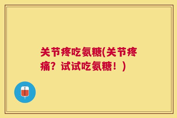 关节疼吃氨糖(关节疼痛?试试吃氨糖!)