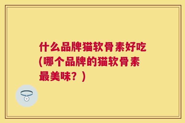 什么品牌猫软骨素好吃(哪个品牌的猫软骨素最美味?)