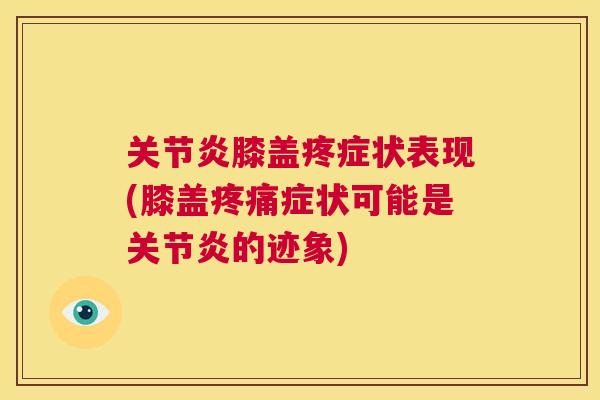 关节炎膝盖疼症状表现(膝盖疼痛症状可能是关节炎的迹象)