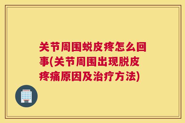 关节周围蜕皮疼怎么回事(关节周围出现脱皮原因及方法) 关节周围蜕皮疼怎么回事(关节周围出现脱皮原因及方法)