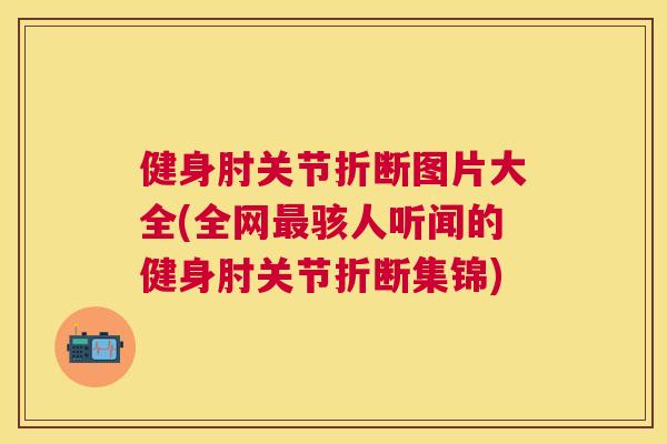 健身肘关节折断图片大全(全网骇人听闻的健身肘关节折断集锦)