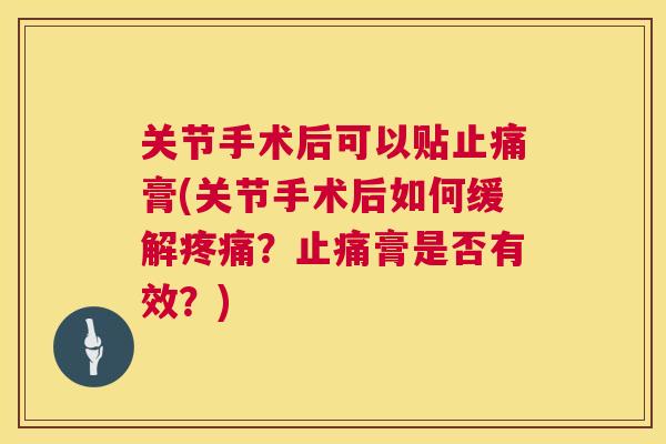 关节手术后可以贴膏(关节手术后如何缓解?膏是否有效?) 关节手术后可以贴膏(关节手术后如何缓解?膏是否有效?)