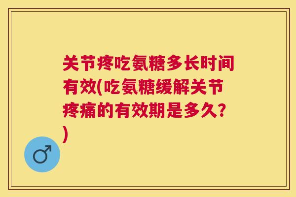 关节疼吃氨糖多长时间有效(吃氨糖缓解关节疼痛的有效期是多久?)