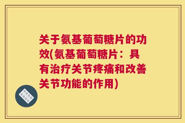 关于氨基葡萄糖片的功效(氨基葡萄糖片:具有治疗关节疼痛和改善关节功能的作用)
