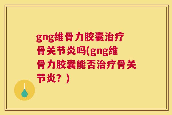 gng维骨力胶囊治疗骨关节炎吗(gng维骨力胶囊能否治疗骨关节炎?)