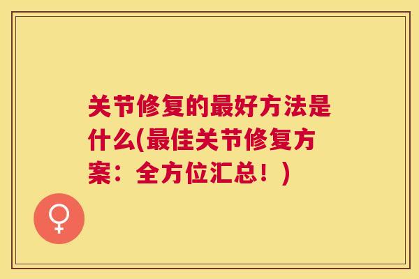 关节修复的最好方法是什么(最佳关节修复方案:全方位汇总!)