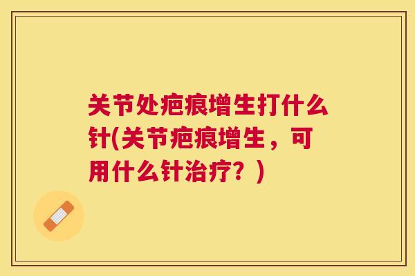 关节处疤痕增生打什么针(关节疤痕增生，可用什么针治疗？)