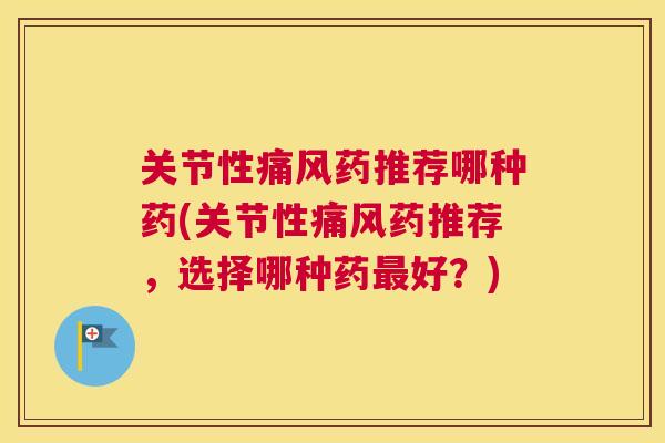 关节性痛风药推荐哪种药(关节性痛风药推荐，选择哪种药最好？)