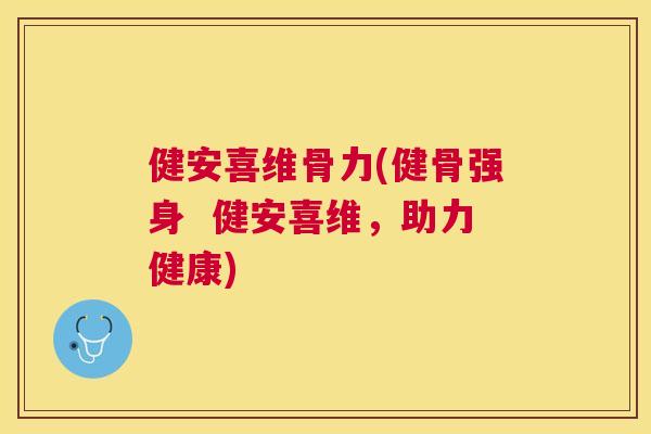 健安喜维骨力(健骨强身 健安喜维,助力健康) 健安喜维骨力(健骨强身 健安喜维,助力健康)
