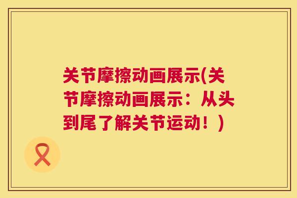 关节摩擦动画展示(关节摩擦动画展示:从头到尾了解关节运动!) 关节摩擦动画展示(关节摩擦动画展示:从头到尾了解关节运动!)
