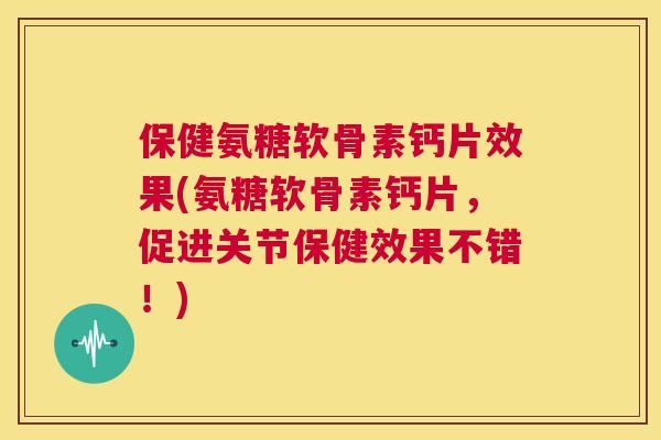 保健氨糖软骨素钙片效果(氨糖软骨素钙片，促进关节保健效果不错！)