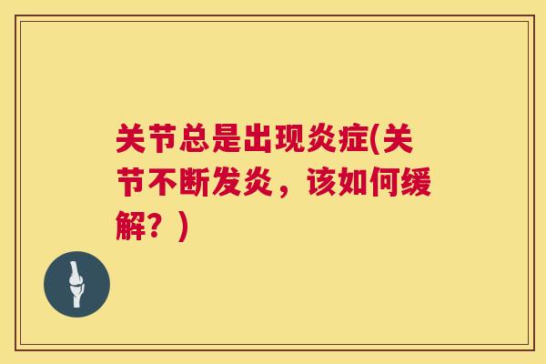 关节总是出现炎症(关节不断发炎,该如何缓解?)