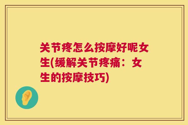 关节疼怎么按摩好呢女生(缓解关节疼痛:女生的按摩技巧)