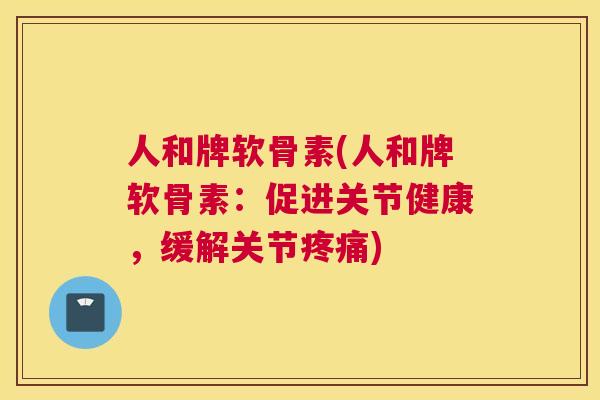 人和牌软骨素(人和牌软骨素：促进关节健康，缓解关节疼痛)