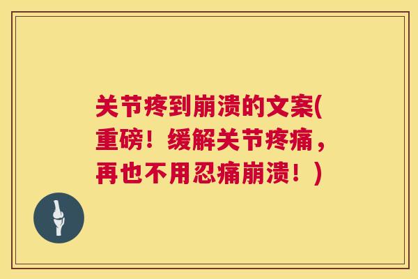 关节疼到崩溃的文案(重磅!缓解关节疼痛,再也不用忍痛崩溃!)