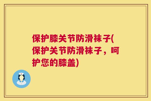 保护膝关节防滑袜子(保护关节防滑袜子,呵护您的膝盖)