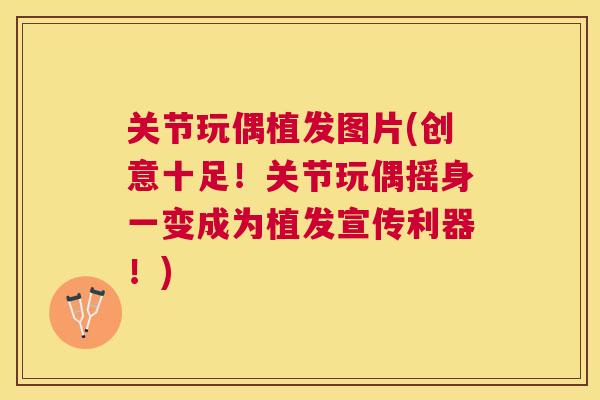关节玩偶植发图片(创意十足!关节玩偶摇身一变成为植发宣传利器!) 关节玩偶植发图片(创意十足!关节玩偶摇身一变成为植发宣传利器!)