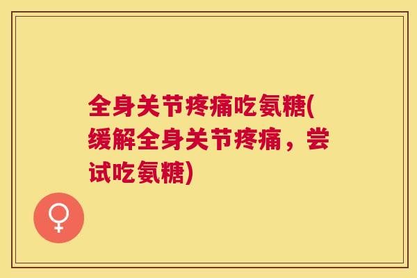 全身关节疼痛吃氨糖(缓解全身关节疼痛，尝试吃氨糖)