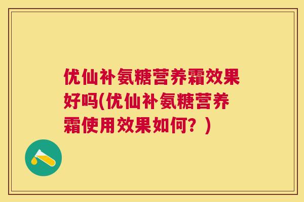 优仙补氨糖营养霜效果好吗(优仙补氨糖营养霜使用效果如何?)