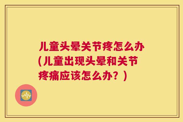儿童头晕关节疼怎么办(儿童出现头晕和关节疼痛应该怎么办？)