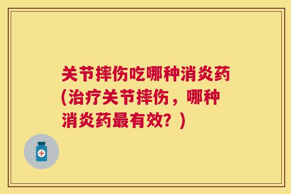 关节摔伤吃哪种消炎药(治疗关节摔伤,哪种消炎药最有效?)