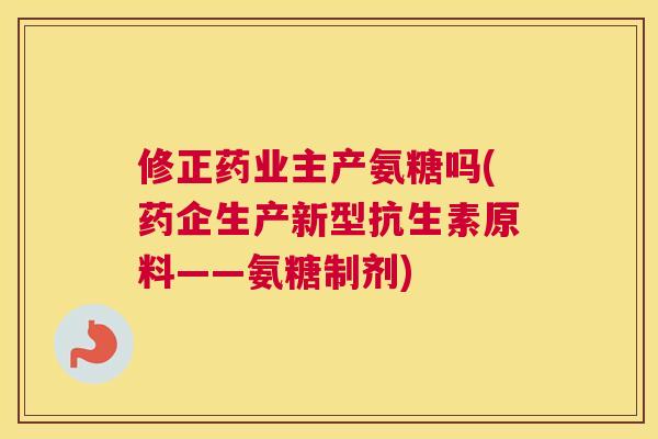 修正药业主产氨糖吗(药企生产新型抗生素原料——氨糖制剂)