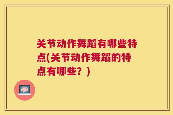 关节动作舞蹈有哪些特点(关节动作舞蹈的特点有哪些?)