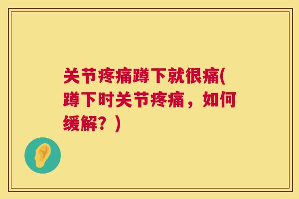 关节疼痛蹲下就很痛(蹲下时关节疼痛,如何缓解?)