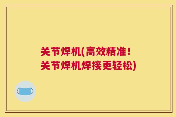 关节焊机(高效精准!关节焊机焊接更轻松)