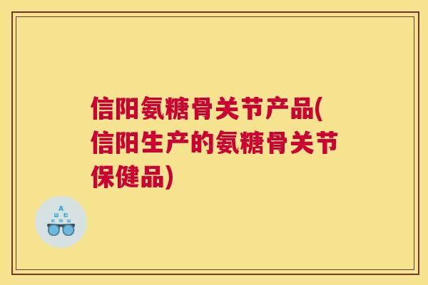 信阳氨糖骨关节产品(信阳生产的氨糖骨关节保健品) 信阳氨糖骨关节产品(信阳生产的氨糖骨关节保健品)