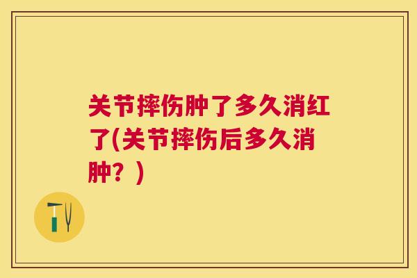 关节摔伤肿了多久消红了(关节摔伤后多久消肿？)