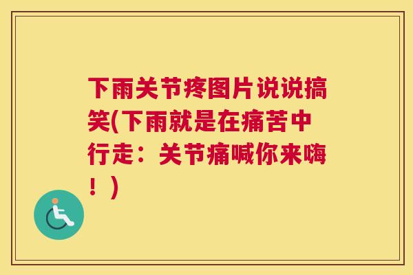 下雨关节疼图片说说搞笑(下雨就是在痛苦中行走：关节痛喊你来嗨！)