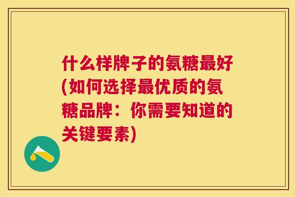 什么样牌子的氨糖最好(如何选择最优质的氨糖品牌：你需要知道的关键要素)